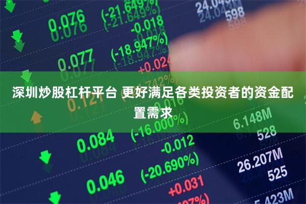 深圳炒股杠杆平台 更好满足各类投资者的资金配置需求