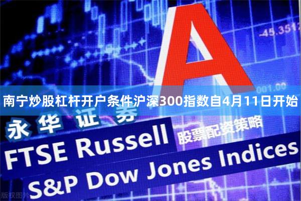 南宁炒股杠杆开户条件沪深300指数自4月11日开始