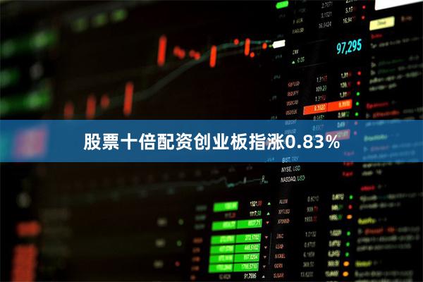 股票十倍配资创业板指涨0.83%