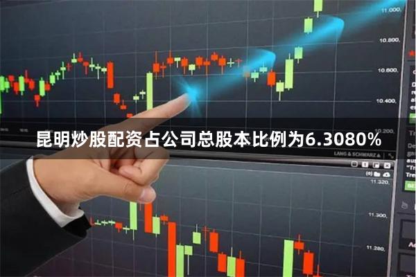 昆明炒股配资占公司总股本比例为6.3080%
