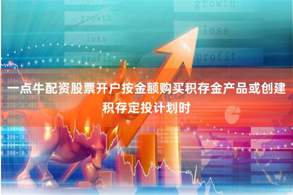 一点牛配资股票开户按金额购买积存金产品或创建积存定投计划时