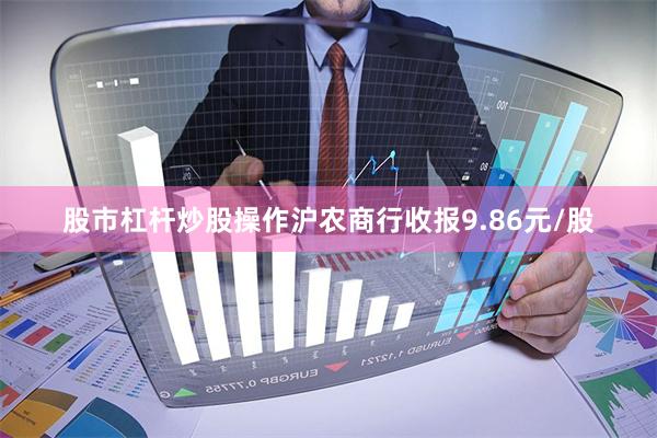 股市杠杆炒股操作沪农商行收报9.86元/股