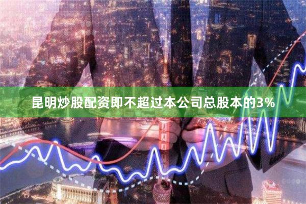 昆明炒股配资即不超过本公司总股本的3%