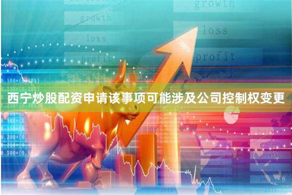 西宁炒股配资申请该事项可能涉及公司控制权变更