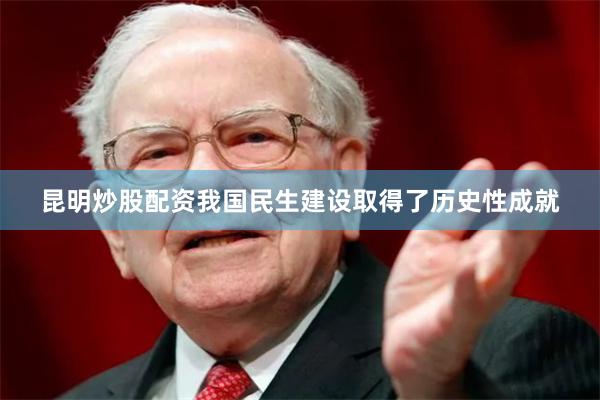 昆明炒股配资我国民生建设取得了历史性成就