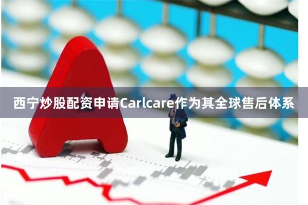 西宁炒股配资申请Carlcare作为其全球售后体系