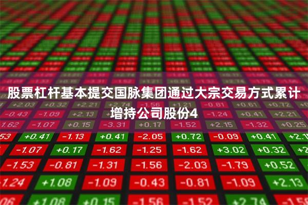 股票杠杆基本提交国脉集团通过大宗交易方式累计增持公司股份4