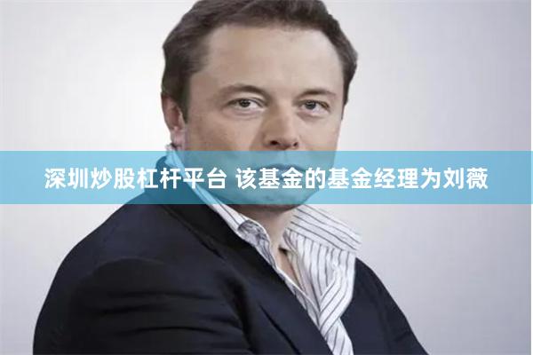 深圳炒股杠杆平台 该基金的基金经理为刘薇