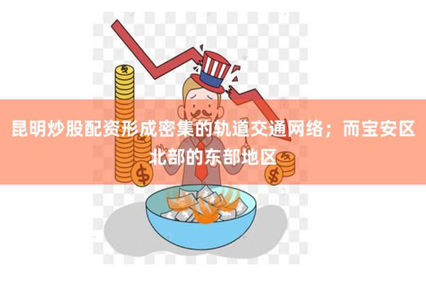 昆明炒股配资形成密集的轨道交通网络；而宝安区北部的东部地区