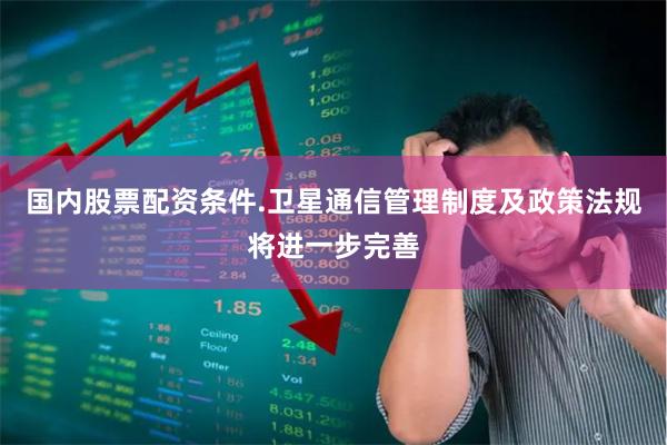 国内股票配资条件.卫星通信管理制度及政策法规将进一步完善