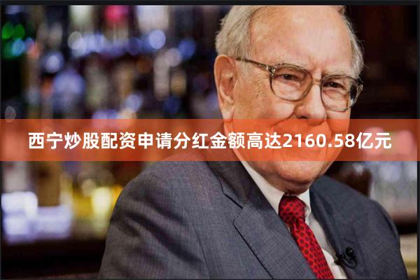 西宁炒股配资申请分红金额高达2160.58亿元
