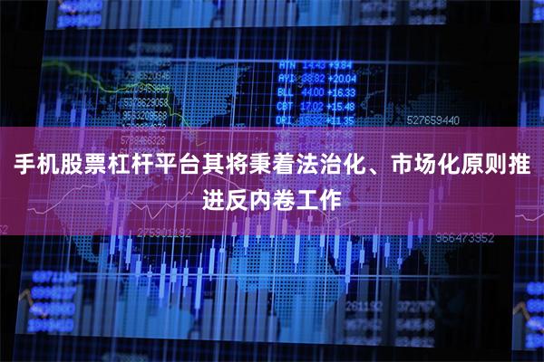 手机股票杠杆平台其将秉着法治化、市场化原则推进反内卷工作