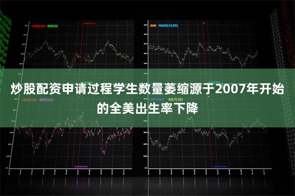 炒股配资申请过程学生数量萎缩源于2007年开始的全美出生率下降