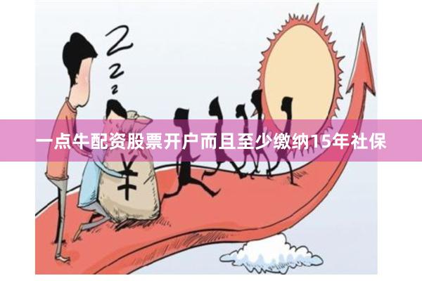 一点牛配资股票开户而且至少缴纳15年社保
