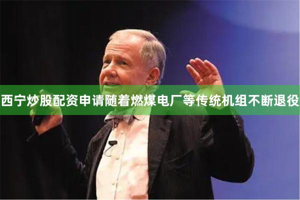 西宁炒股配资申请随着燃煤电厂等传统机组不断退役