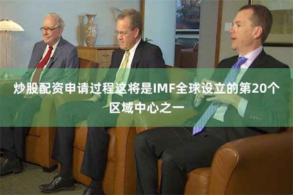 炒股配资申请过程这将是IMF全球设立的第20个区域中心之一