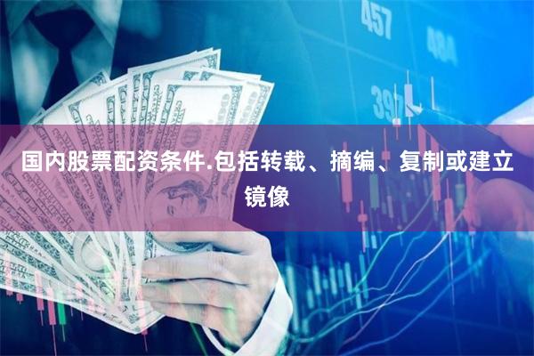 国内股票配资条件.包括转载、摘编、复制或建立镜像