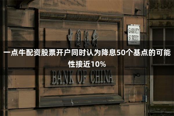 一点牛配资股票开户同时认为降息50个基点的可能性接近10%