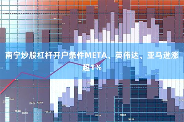 南宁炒股杠杆开户条件META、英伟达、亚马逊涨超1%