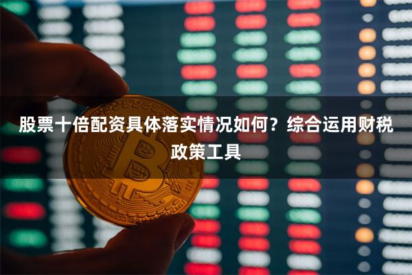 股票十倍配资具体落实情况如何？　　综合运用财税政策工具