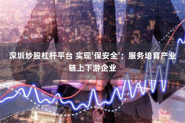 深圳炒股杠杆平台 实现‘保安全’；服务培育产业链上下游企业