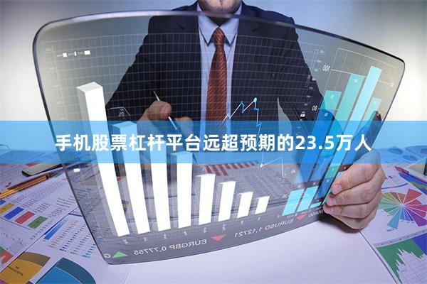 手机股票杠杆平台远超预期的23.5万人