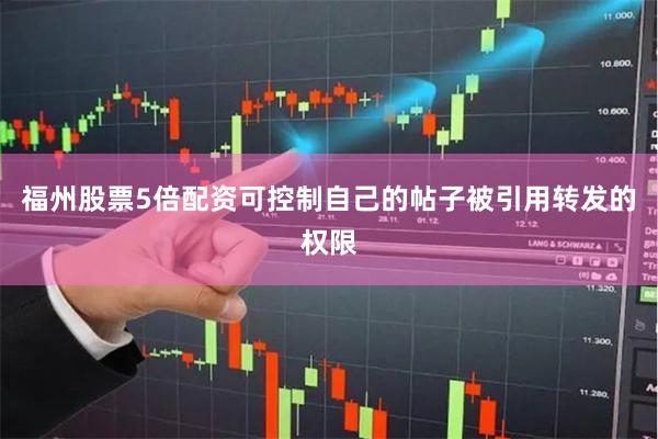 福州股票5倍配资可控制自己的帖子被引用转发的权限