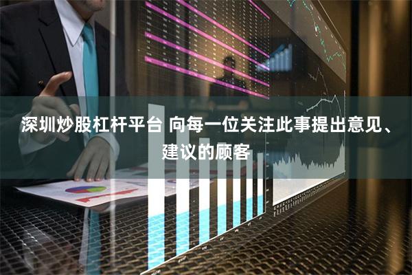 深圳炒股杠杆平台 向每一位关注此事提出意见、建议的顾客
