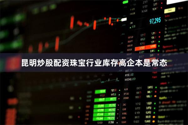 昆明炒股配资珠宝行业库存高企本是常态