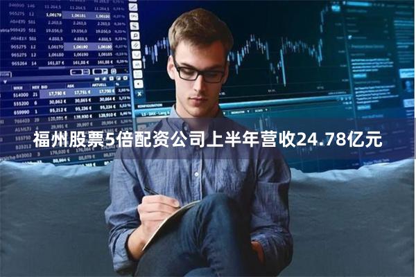 福州股票5倍配资公司上半年营收24.78亿元