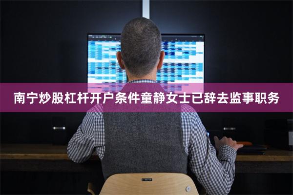 南宁炒股杠杆开户条件童静女士已辞去监事职务