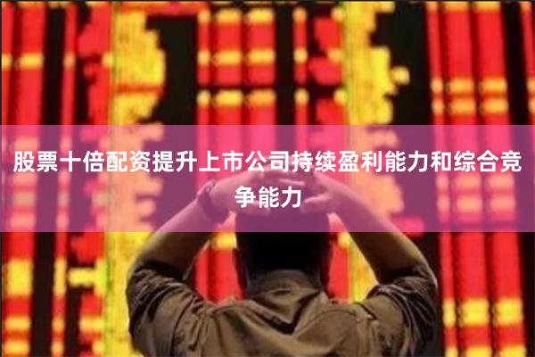 股票十倍配资提升上市公司持续盈利能力和综合竞争能力