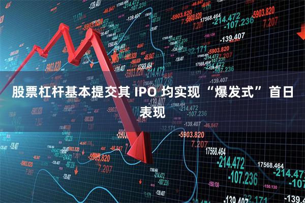 股票杠杆基本提交其 IPO 均实现 “爆发式” 首日表现