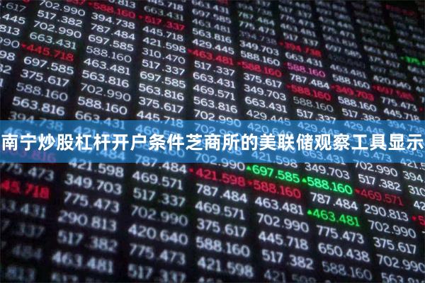 南宁炒股杠杆开户条件芝商所的美联储观察工具显示