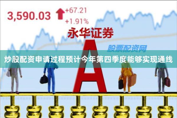 炒股配资申请过程预计今年第四季度能够实现通线