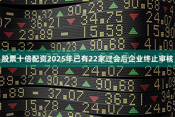 股票十倍配资2025年已有22家过会后企业终止审核