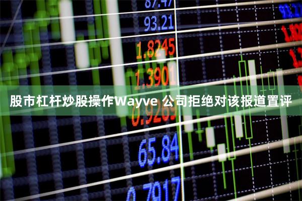 股市杠杆炒股操作　　Wayve 公司拒绝对该报道置评