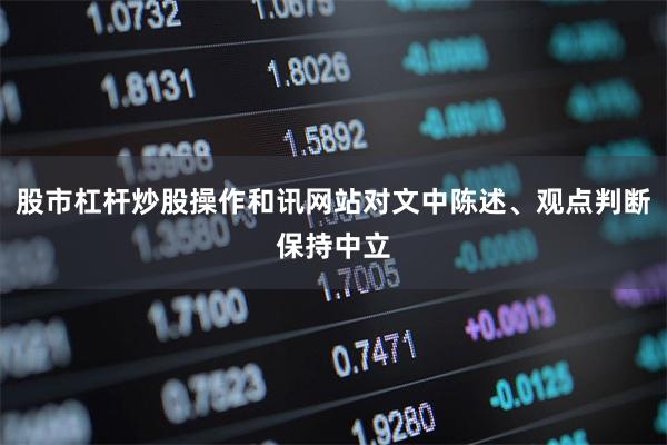 股市杠杆炒股操作和讯网站对文中陈述、观点判断保持中立