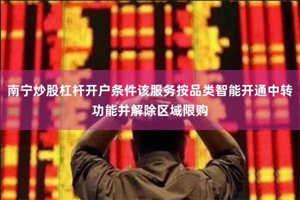 南宁炒股杠杆开户条件该服务按品类智能开通中转功能并解除区域限
