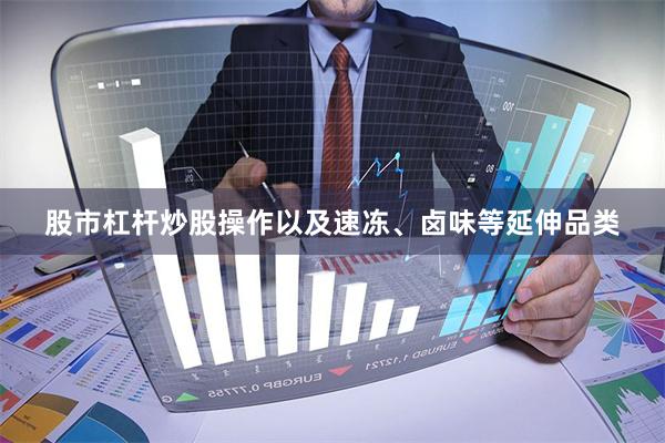 股市杠杆炒股操作以及速冻、卤味等延伸品类