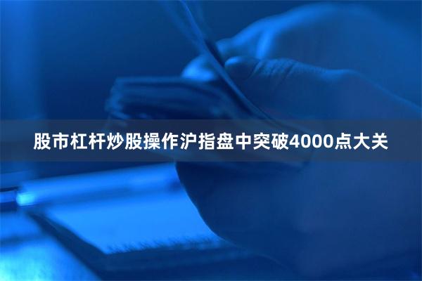 股市杠杆炒股操作沪指盘中突破4000点大关