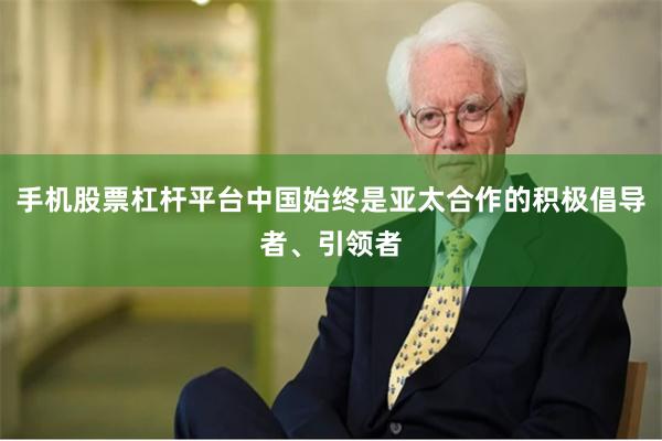 手机股票杠杆平台中国始终是亚太合作的积极倡导者、引领者