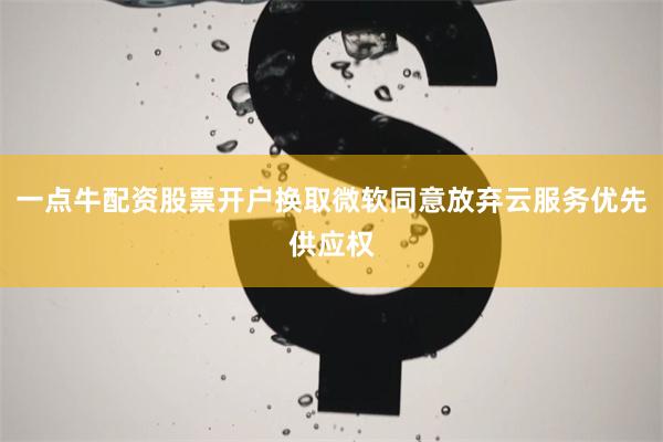 一点牛配资股票开户换取微软同意放弃云服务优先供应权