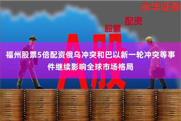福州股票5倍配资俄乌冲突和巴以新一轮冲突等事件继续影响全球市场格局