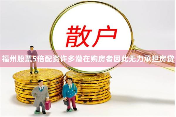 福州股票5倍配资许多潜在购房者因此无力承担房贷