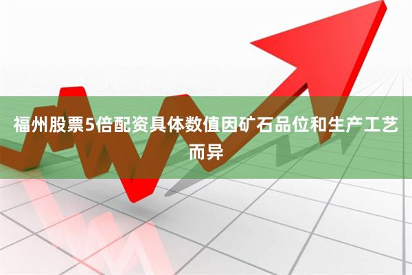 福州股票5倍配资具体数值因矿石品位和生产工艺而异